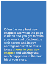 Load image into Gallery viewer, Image of front of greeting card featuring message in white text on blue background saying 'Often the very best new chapters are when the page is blank and you get to write your own kind of adventure with heroes and happy endings and stuff so this is to say cheers to your new chapter and wishing you much happiness in the next bit of your story'. The 'cheers to your new chapter' is printed in yellow.
