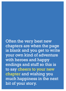 Image of front of greeting card featuring message in white text on blue background saying 'Often the very best new chapters are when the page is blank and you get to write your own kind of adventure with heroes and happy endings and stuff so this is to say cheers to your new chapter and wishing you much happiness in the next bit of your story'. The 'cheers to your new chapter' is printed in yellow.