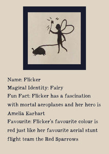 Character bio for Flicker the Fairy. Image shows the silhouette of a fairy waving a wand and walking a beetle on a leash. Bio reads as follows - Magical Identity: Fairy. Fun Fact: Flicker has a fascination with mortal aeroplanes and her hero is Amelia Earhart. Favourite: Flicker's favourite colour is red just like her favourite aerial stunt flight team the Red Sparrows.