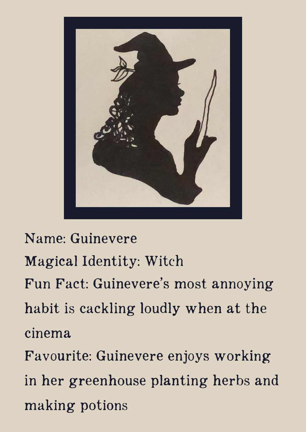 Character bio for Guinevere the Witch. Image shows the silhouette of a witch holding up a wand with a leaf growing on her hat. Bio reads as follows - Magical Identity: Witch. Fun Fact: Guinevere's most annoying habit is cackling loudly when at the cinema. Favourite: Guinevere enjoys working in her greenhouse planting herbs and making potions. 