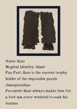 Load image into Gallery viewer, Character bio for Ham the Giant. Image shows the silhouette of a giant pair of legs and feet in scruffy trousers. Bio reads as follows - Magical Identity: Giant. Fun Fact: Ham is the current trophy holder of the impossible puzzle championships. Favourite: Ham always makes time for a foot spa every weekend to soak his bunions.