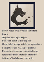 Load image into Gallery viewer, Character bio for Jacob Hunter (The Yorkshire Roar). Image shows the silhouette of a dragon holding a fork. Bio reads as follows -  Magical Identity: Dragon. Fun Fact: Jacob is looking for like-minded beings to help set up and run a neighbourhood watch programme. Favourite: Jacob enjoys an exfoliating scale scrub made from silt from the bottom of Ladybower reservoir.