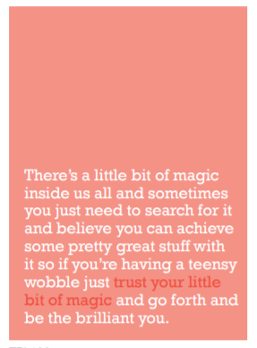 Image of front of greeting card featuring message in white text on a salmon pink background that reads 'There's a little bit of magic inside us all and sometimes you just need to search for it and believe you can achieve some pretty great stuff with it so if you're having a teensy wobble just trust your little bit of magic and go forth and be the brilliant you'. The 'trust your little bit of magic' is printed in dark pink.