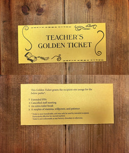 Image shows the front and back of the printed card Teacher's golden ticket with the message written as follows: This Golden Ticket grants the recipient one usage for the below perks* Extended PPA, Cancelled Staff Meeting, An Extra Toilet Break, A Surplus of Stamina, Willpower and Patience. *Ticket is non-transferrable, and may only be used by intended recipient. Particularly effective for mortal teachers. Ticket is not redeemable at any factory, chocolate or otherwise.