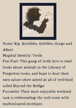 Load image into Gallery viewer, Character bio for the Trolls. Image shows the silhouette of a smiling troll with unruly hair holding up an envelope. Bio reads as follows - Name: Kip, Knobbles, Gribbles, Gorge, and Albert. Magical Identity: Trolls. Fun Fact: This gang of trolls love to read books about animals in the Library of Forgotten Books, and hope to host their own nature show aimed at all of troll-kind called Beyond the Bridge. Favourite: Their most enjoyable weekend task is redecorating the troll room with multicoloured envelopes.